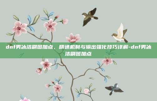 dnf男冰洁刷图加点,精通机制与输出强化技巧详解-dnf男冰洁刷图加点