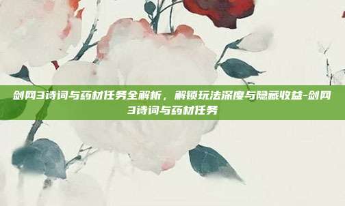 剑网3诗词与药材任务全解析,解锁玩法深度与隐藏收益-剑网3诗词与药材任务