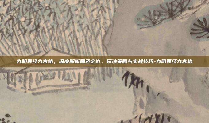 九阴真经九宫格,深度解析角色定位、玩法策略与实战技巧-九阴真经九宫格
