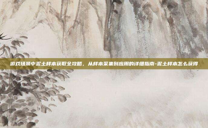 游戏场景中泥土样本获取全攻略,从样本采集到应用的详细指南-泥土样本怎么获得