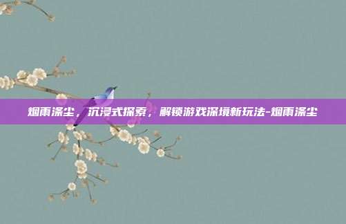烟雨涤尘,沉浸式探索,解锁游戏深境新玩法-烟雨涤尘