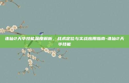 诛仙2天华技能深度解析,战术定位与实战应用指南-诛仙2天华技能