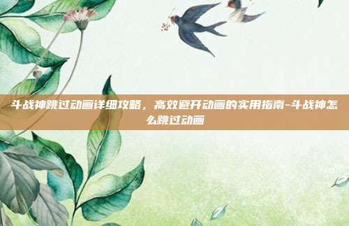 斗战神跳过动画详细攻略,高效避开动画的实用指南-斗战神怎么跳过动画