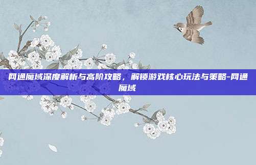 网通魔域深度解析与高阶攻略,解锁游戏核心玩法与策略-网通魔域