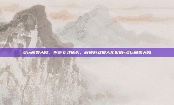 多玩魔兽天赋,探索专业成长,解锁游戏最大化价值-多玩魔兽天赋