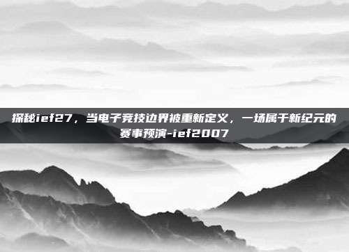 探秘ief27,当电子竞技边界被重新定义,一场属于新纪元的赛事预演-ief2007