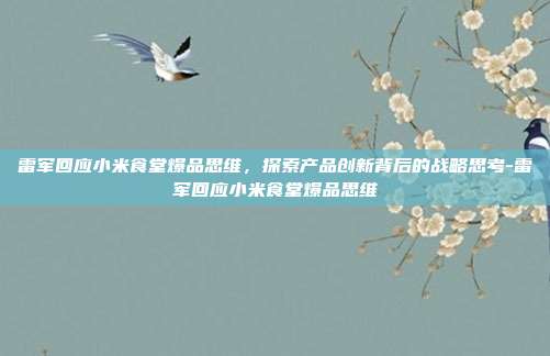 雷军回应小米食堂爆品思维,探索产品创新背后的战略思考-雷军回应小米食堂爆品思维