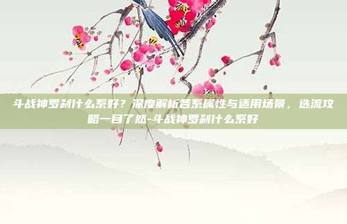 斗战神罗刹什么系好?深度解析各系属性与适用场景,选流攻略一目了然-斗战神罗刹什么系好