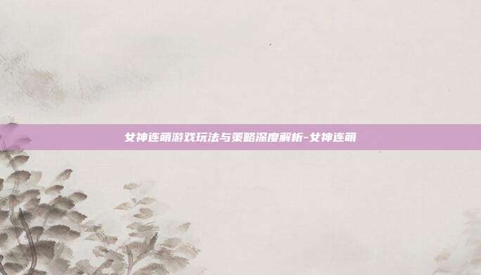 女神连萌游戏玩法与策略深度解析-女神连萌