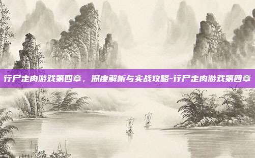 行尸走肉游戏第四章,深度解析与实战攻略-行尸走肉游戏第四章