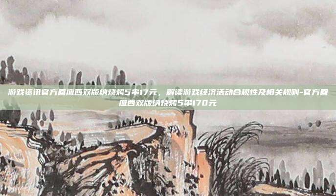 游戏资讯官方回应西双版纳烧烤5串17元,解读游戏经济活动合规性及相关规则-官方回应西双版纳烧烤5串170元