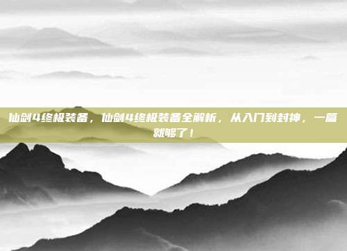 仙剑4终极装备,仙剑4终极装备全解析,从入门到封神,一篇就够了!