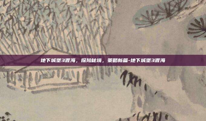 地下城堡3渡海,探险秘境,策略新篇-地下城堡3渡海