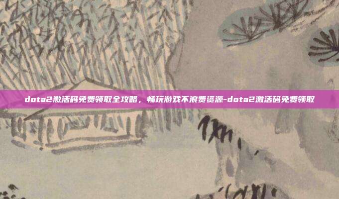 dota2激活码免费领取全攻略,畅玩游戏不浪费资源-dota2激活码免费领取