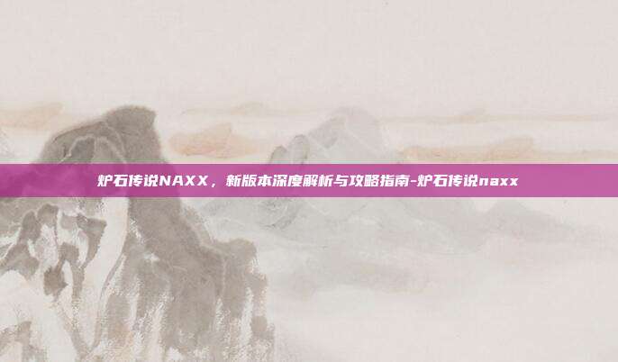 炉石传说NAXX,新版本深度解析与攻略指南-炉石传说naxx