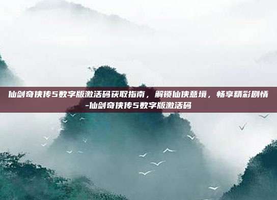 仙剑奇侠传5数字版激活码获取指南,解锁仙侠意境,畅享精彩剧情-仙剑奇侠传5数字版激活码