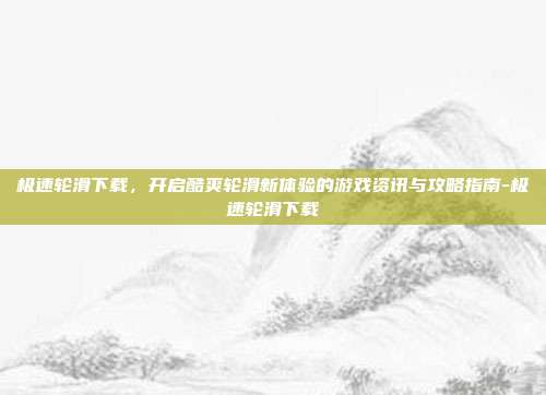 极速轮滑下载,开启酷爽轮滑新体验的游戏资讯与攻略指南-极速轮滑下载
