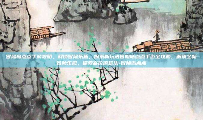 冒险岛点点手游攻略,解锁冒险乐趣,探索新玩法冒险岛点点手游全攻略,解锁全新冒险乐趣,探索高价值玩法-冒险岛点点