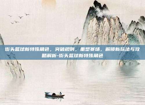 街头篮球新特殊角色,突破规则,重塑赛场,解锁新玩法与攻略解析-街头篮球新特殊角色