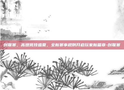 创联赛,高燃竞技盛夏,全新赛事规则开启玩家新篇章-创联赛