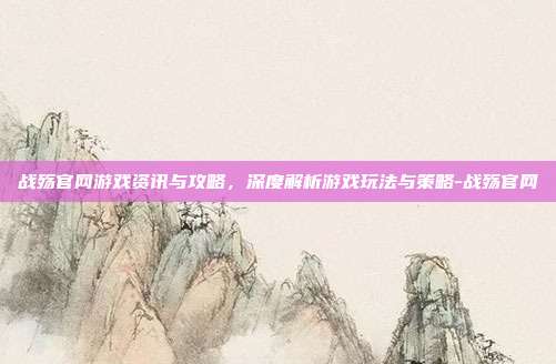 战殇官网游戏资讯与攻略,深度解析游戏玩法与策略-战殇官网