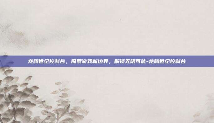 龙腾世纪控制台,探索游戏新边界,解锁无限可能-龙腾世纪控制台