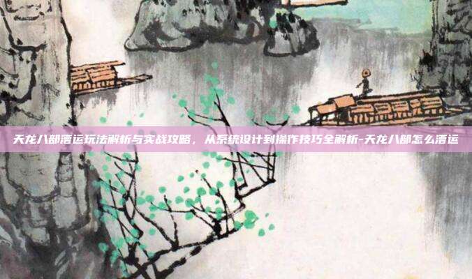 天龙八部漕运玩法解析与实战攻略,从系统设计到操作技巧全解析-天龙八部怎么漕运