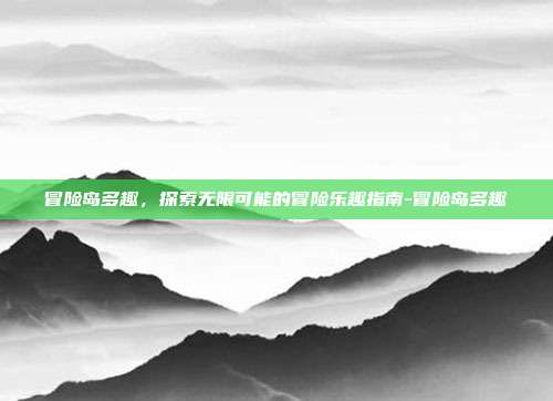 冒险岛多趣,探索无限可能的冒险乐趣指南-冒险岛多趣
