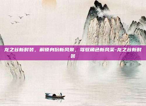 龙之谷新时装,解锁身份新风景,驾驭角色新风采-龙之谷新时装