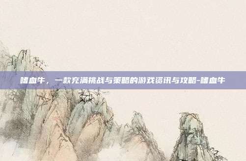 嗜血牛,一款充满挑战与策略的游戏资讯与攻略-嗜血牛