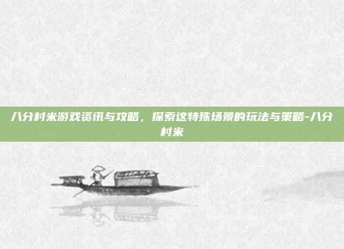 八分村米游戏资讯与攻略,探索这特殊场景的玩法与策略-八分村米
