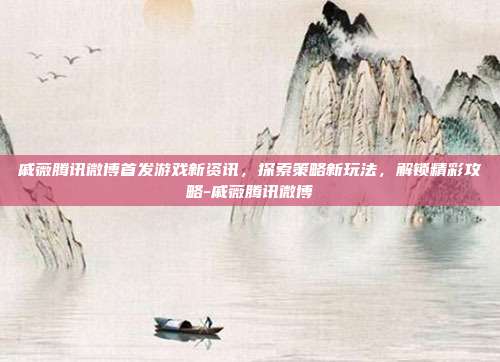 戚薇腾讯微博首发游戏新资讯,探索策略新玩法,解锁精彩攻略-戚薇腾讯微博