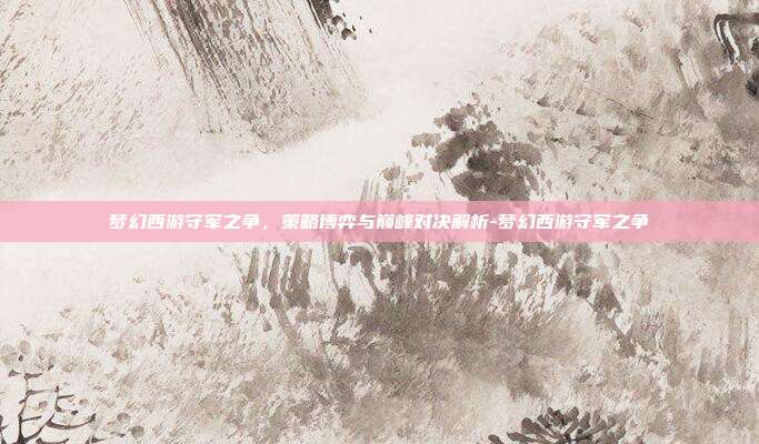 梦幻西游守军之争,策略博弈与巅峰对决解析-梦幻西游守军之争