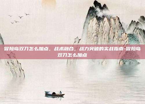 冒险岛双刀怎么加点,战术融合,战力突破的实战指南-冒险岛双刀怎么加点