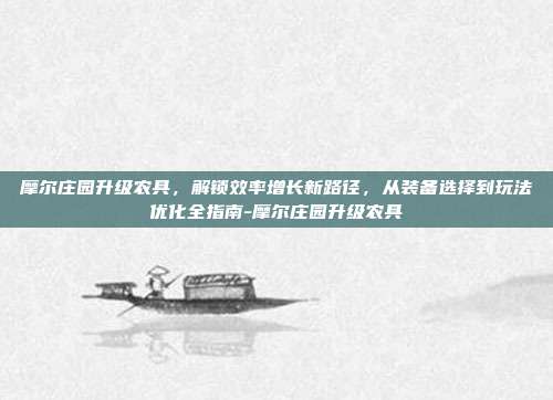 摩尔庄园升级农具,解锁效率增长新路径,从装备选择到玩法优化全指南-摩尔庄园升级农具