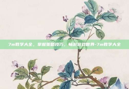 7m教学大全,掌握策略技巧,畅游游戏世界-7m教学大全