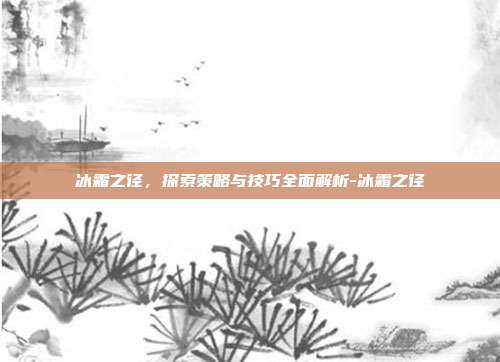 冰霜之径,探索策略与技巧全面解析-冰霜之径
