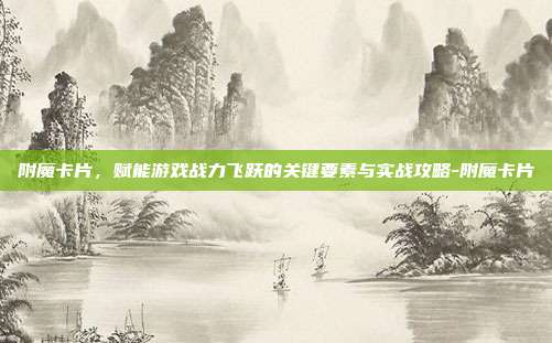 附魔卡片,赋能游戏战力飞跃的关键要素与实战攻略-附魔卡片