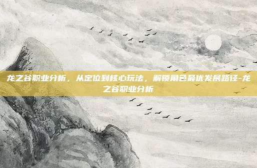 龙之谷职业分析,从定位到核心玩法,解锁角色最优发展路径-龙之谷职业分析