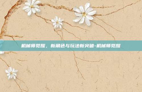 机械师觉醒,新角色与玩法新突破-机械师觉醒