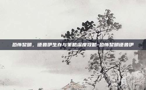 恐怖黎明,德鲁伊生存与策略深度攻略-恐怖黎明德鲁伊