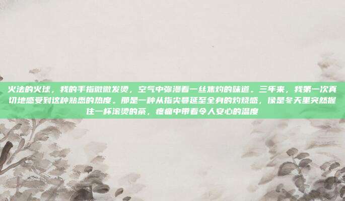 火法的火球,我的手指微微发烫,空气中弥漫着一丝焦灼的味道。三年来,我第一次真切地感受到这种熟悉的热度。那是一种从指尖蔓延至全身的灼烧感,像是冬天里突然握住一杯滚烫的茶,疼痛中带着令人安心的温度