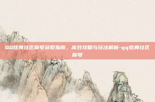 QQ炫舞社区称号获取指南,高效攻略与玩法解析-qq炫舞社区称号