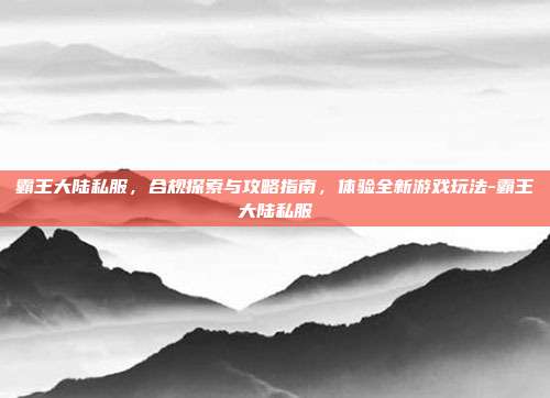 霸王大陆私服,合规探索与攻略指南,体验全新游戏玩法-霸王大陆私服