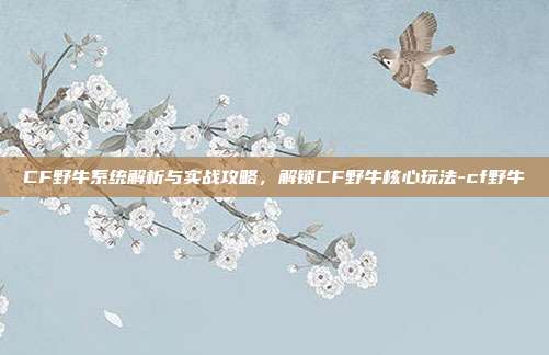 CF野牛系统解析与实战攻略,解锁CF野牛核心玩法-cf野牛