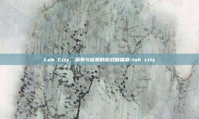 Lob City,探索与征服的游戏新篇章-lob city