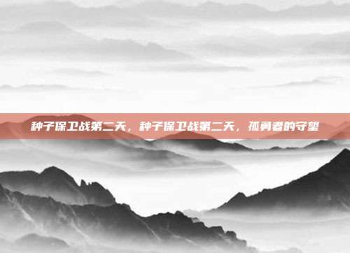 种子保卫战第二天,种子保卫战第二天,孤勇者的守望