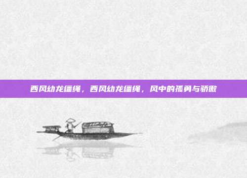 西风幼龙缰绳,西风幼龙缰绳,风中的孤勇与骄傲