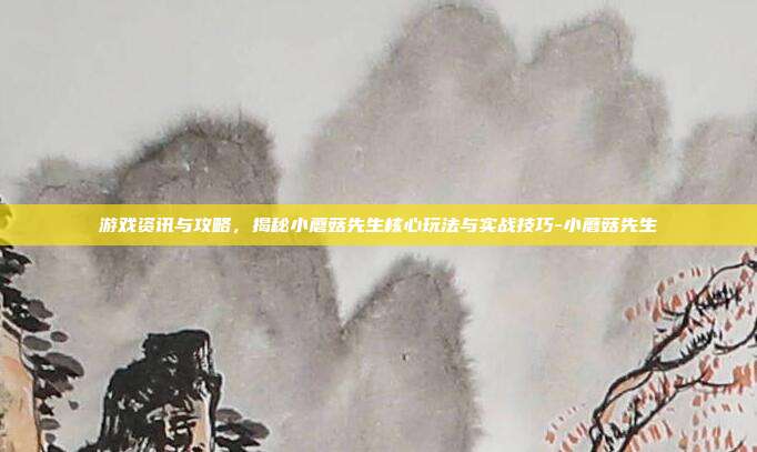 游戏资讯与攻略,揭秘小蘑菇先生核心玩法与实战技巧-小蘑菇先生