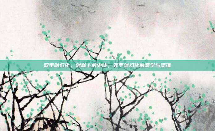 双手剑幻化,剑脊上的史诗,双手剑幻化的美学与灵魂